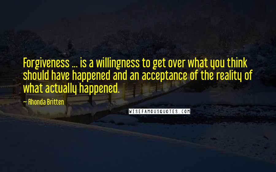 Rhonda Britten Quotes: Forgiveness ... is a willingness to get over what you think should have happened and an acceptance of the reality of what actually happened.