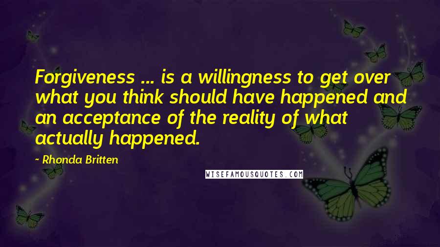 Rhonda Britten Quotes: Forgiveness ... is a willingness to get over what you think should have happened and an acceptance of the reality of what actually happened.