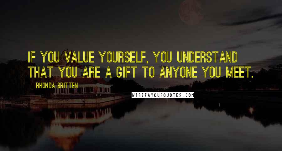 Rhonda Britten Quotes: If you value yourself, you understand that you are a gift to anyone you meet.