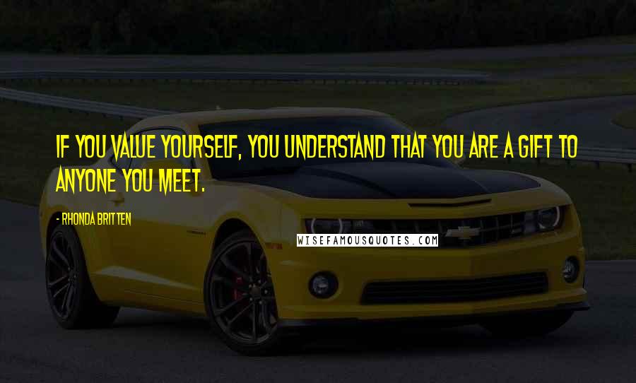 Rhonda Britten Quotes: If you value yourself, you understand that you are a gift to anyone you meet.