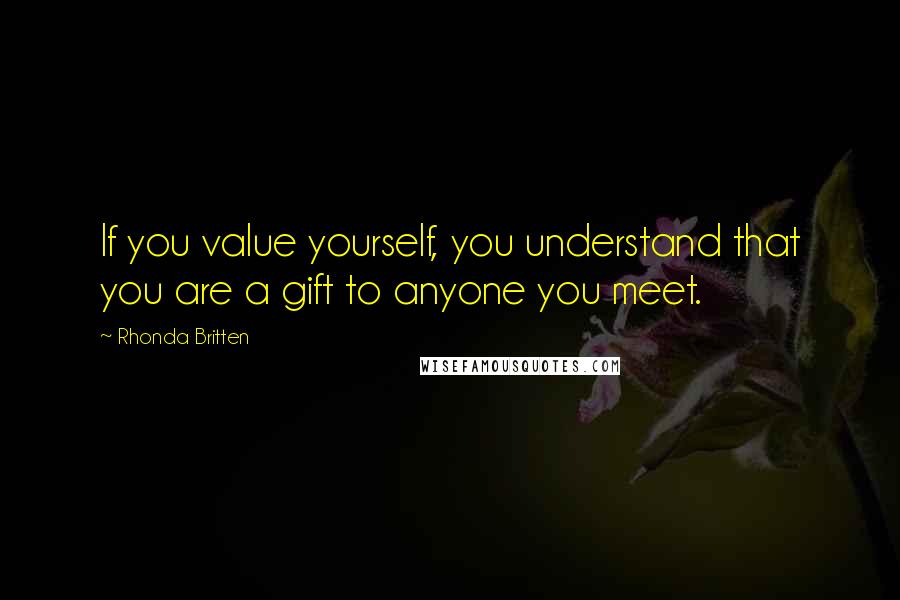 Rhonda Britten Quotes: If you value yourself, you understand that you are a gift to anyone you meet.