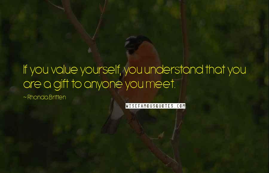 Rhonda Britten Quotes: If you value yourself, you understand that you are a gift to anyone you meet.