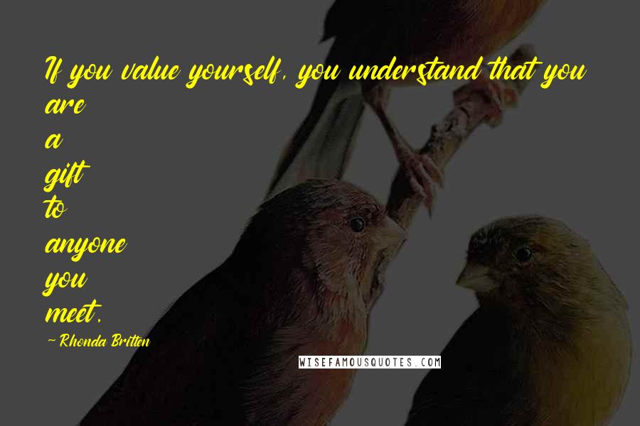 Rhonda Britten Quotes: If you value yourself, you understand that you are a gift to anyone you meet.