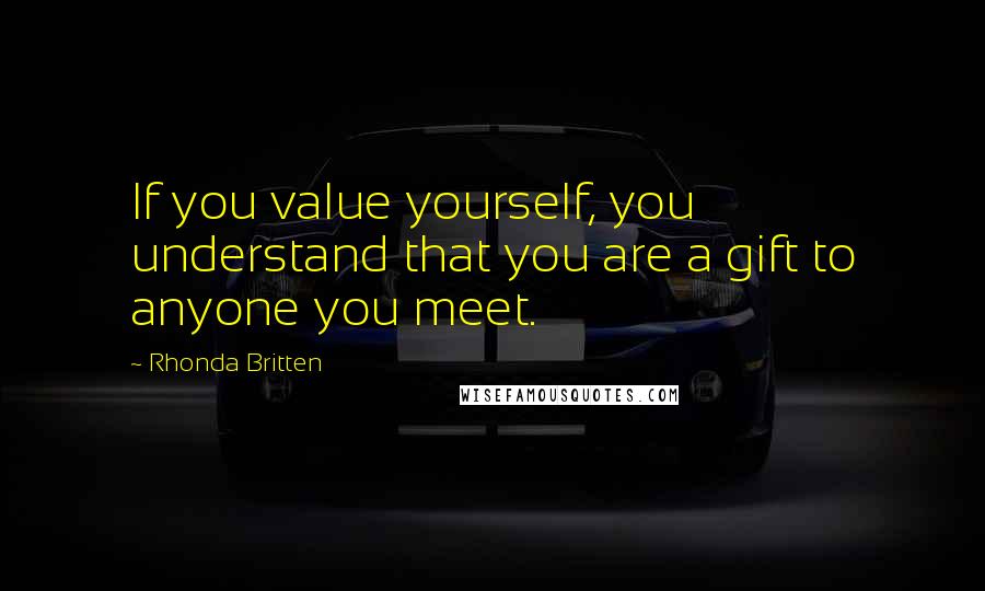 Rhonda Britten Quotes: If you value yourself, you understand that you are a gift to anyone you meet.