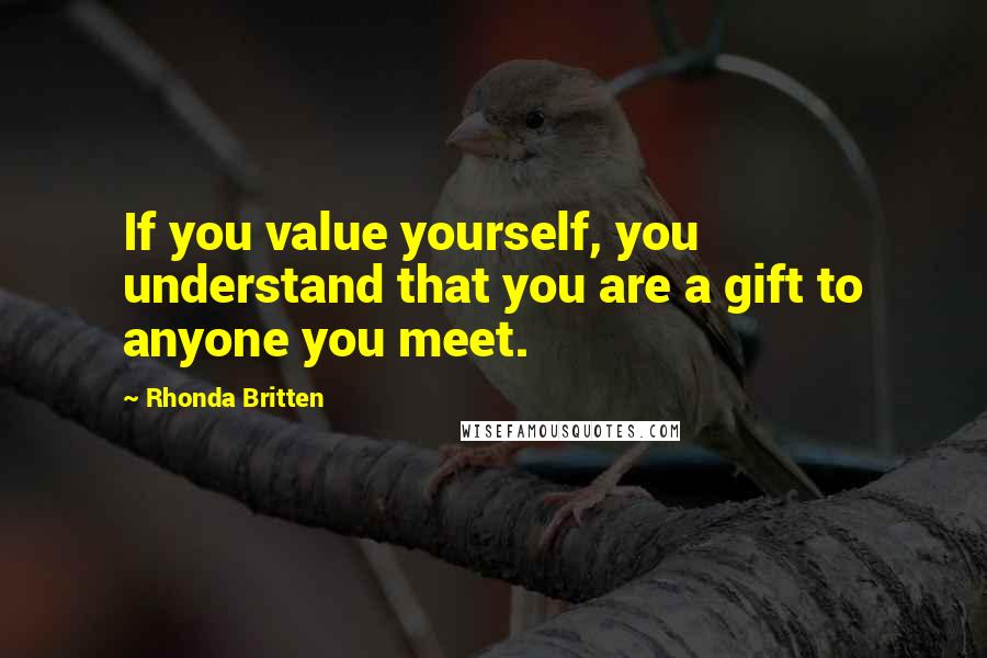 Rhonda Britten Quotes: If you value yourself, you understand that you are a gift to anyone you meet.