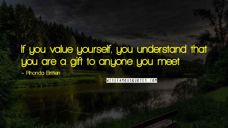 Rhonda Britten Quotes: If you value yourself, you understand that you are a gift to anyone you meet.