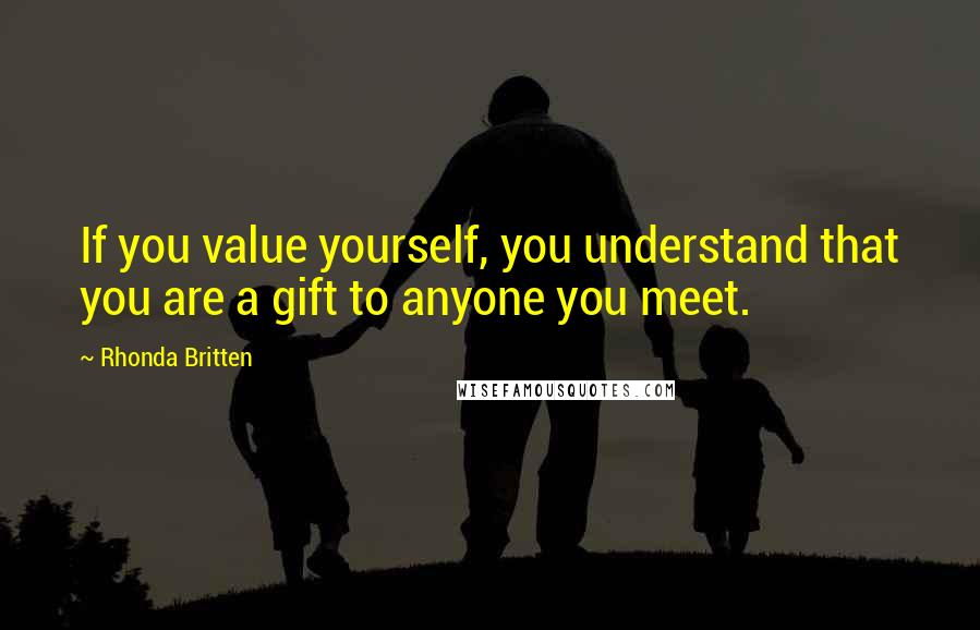 Rhonda Britten Quotes: If you value yourself, you understand that you are a gift to anyone you meet.