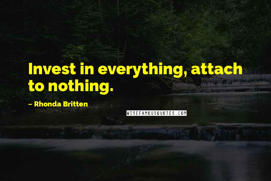 Rhonda Britten Quotes: Invest in everything, attach to nothing.