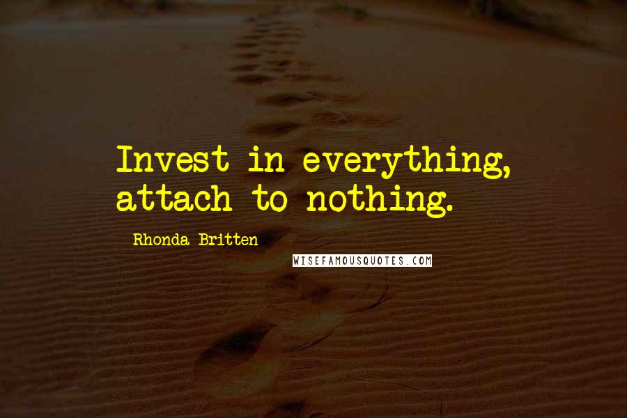 Rhonda Britten Quotes: Invest in everything, attach to nothing.