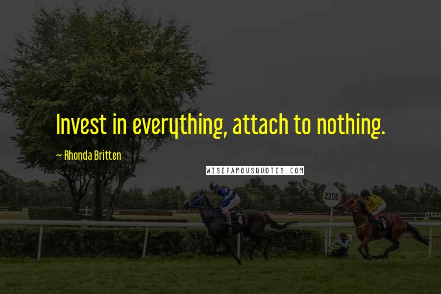 Rhonda Britten Quotes: Invest in everything, attach to nothing.