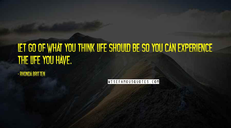 Rhonda Britten Quotes: Let go of what you think life should be so you can experience the life you have.