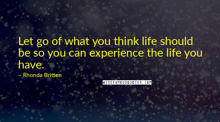 Rhonda Britten Quotes: Let go of what you think life should be so you can experience the life you have.