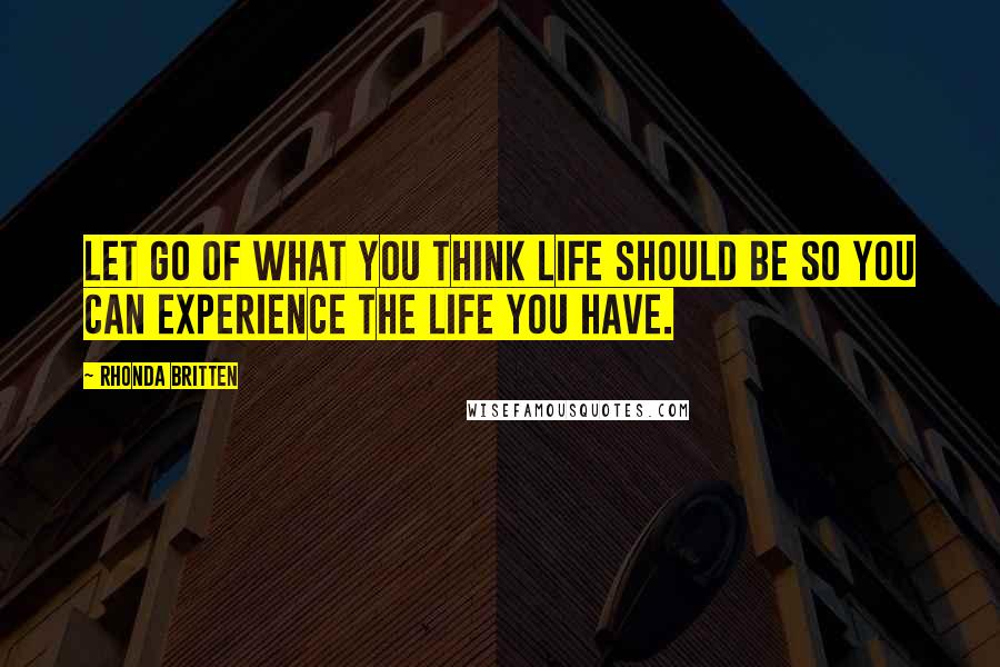 Rhonda Britten Quotes: Let go of what you think life should be so you can experience the life you have.