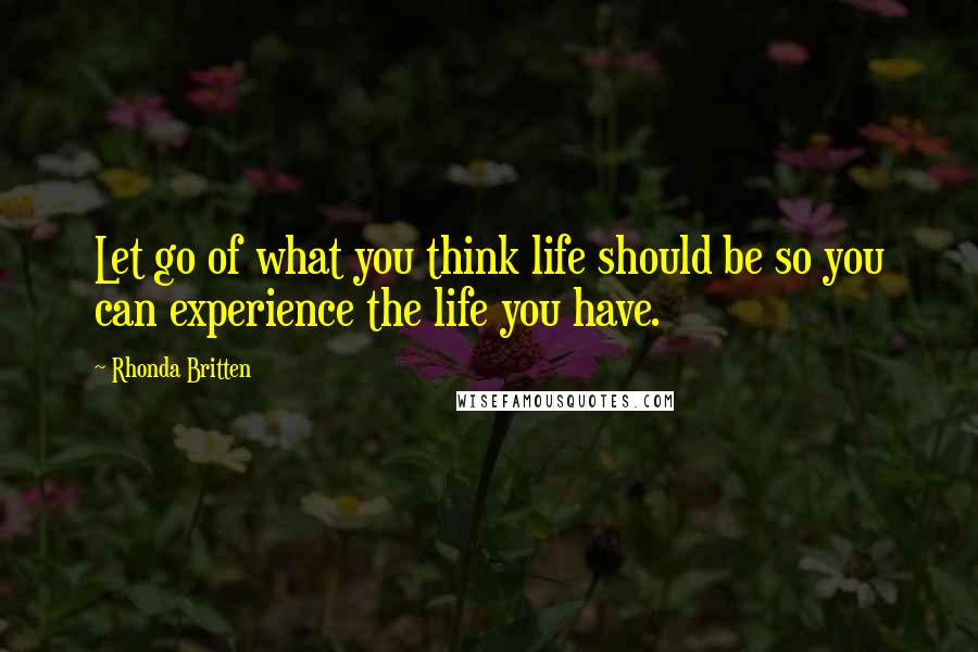 Rhonda Britten Quotes: Let go of what you think life should be so you can experience the life you have.