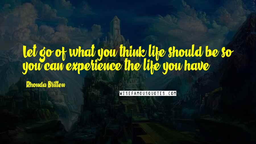 Rhonda Britten Quotes: Let go of what you think life should be so you can experience the life you have.