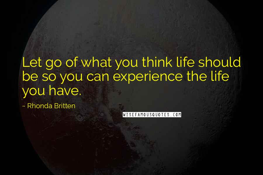 Rhonda Britten Quotes: Let go of what you think life should be so you can experience the life you have.