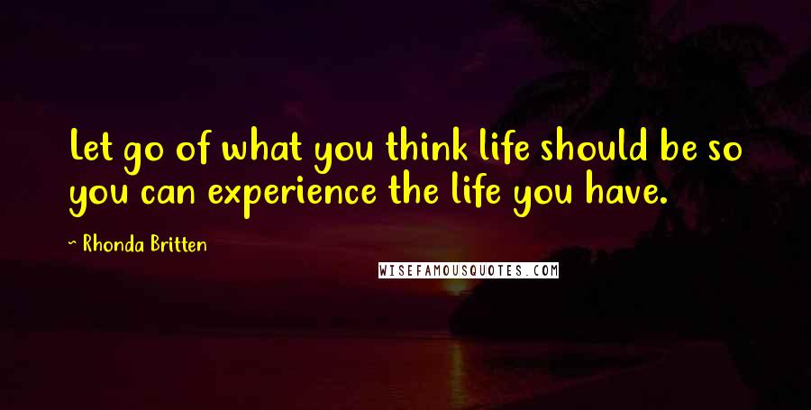 Rhonda Britten Quotes: Let go of what you think life should be so you can experience the life you have.