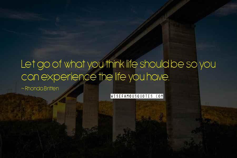 Rhonda Britten Quotes: Let go of what you think life should be so you can experience the life you have.