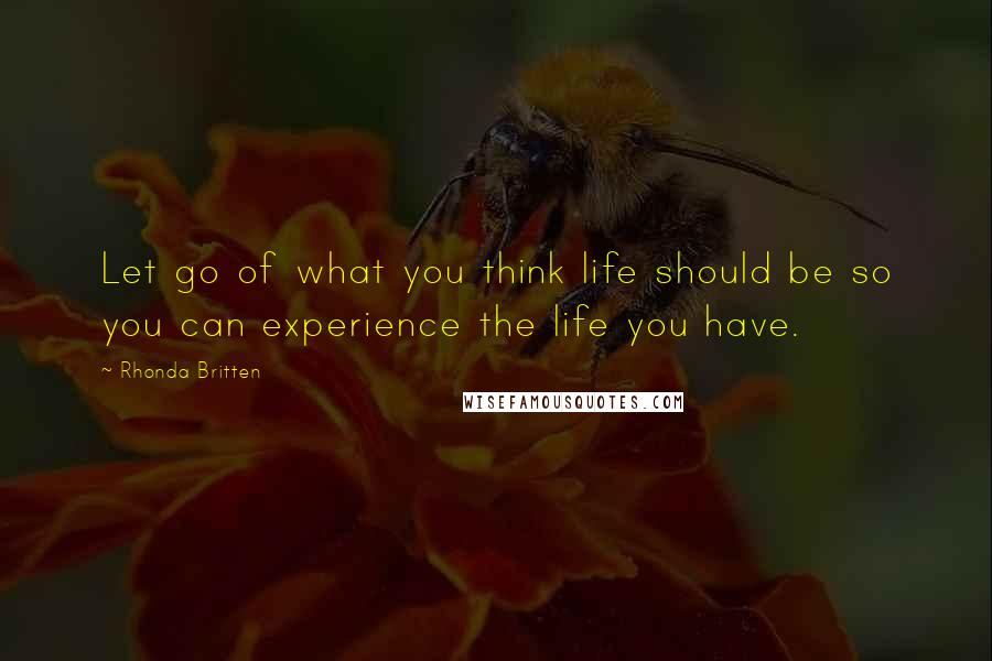 Rhonda Britten Quotes: Let go of what you think life should be so you can experience the life you have.