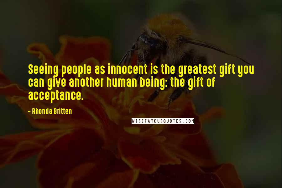 Rhonda Britten Quotes: Seeing people as innocent is the greatest gift you can give another human being: the gift of acceptance.