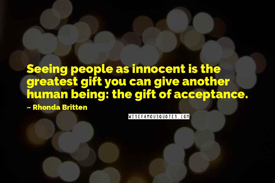 Rhonda Britten Quotes: Seeing people as innocent is the greatest gift you can give another human being: the gift of acceptance.