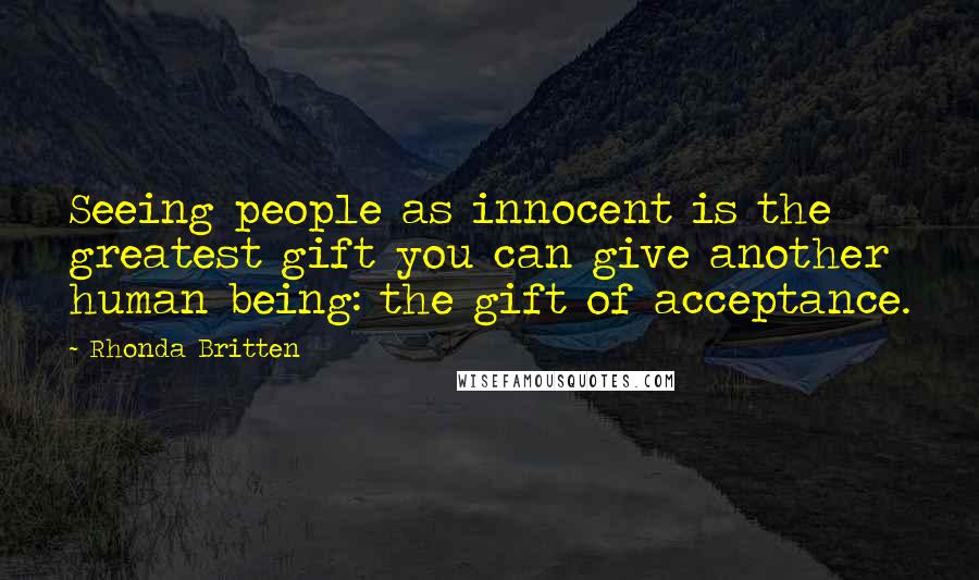 Rhonda Britten Quotes: Seeing people as innocent is the greatest gift you can give another human being: the gift of acceptance.