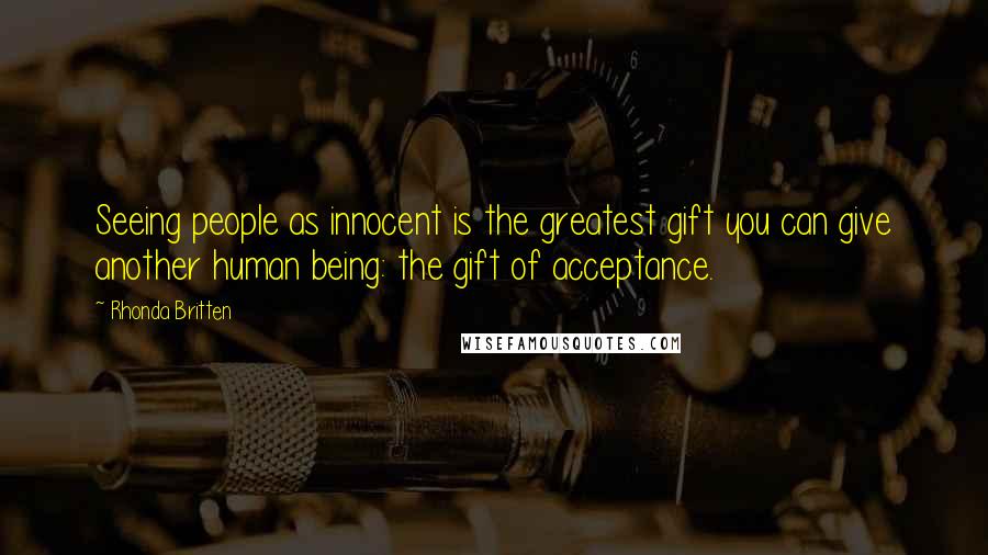 Rhonda Britten Quotes: Seeing people as innocent is the greatest gift you can give another human being: the gift of acceptance.