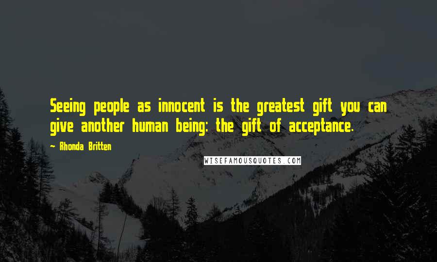 Rhonda Britten Quotes: Seeing people as innocent is the greatest gift you can give another human being: the gift of acceptance.