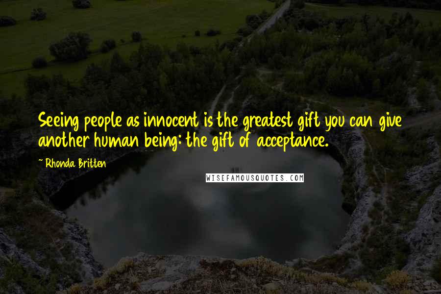 Rhonda Britten Quotes: Seeing people as innocent is the greatest gift you can give another human being: the gift of acceptance.