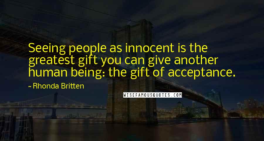 Rhonda Britten Quotes: Seeing people as innocent is the greatest gift you can give another human being: the gift of acceptance.