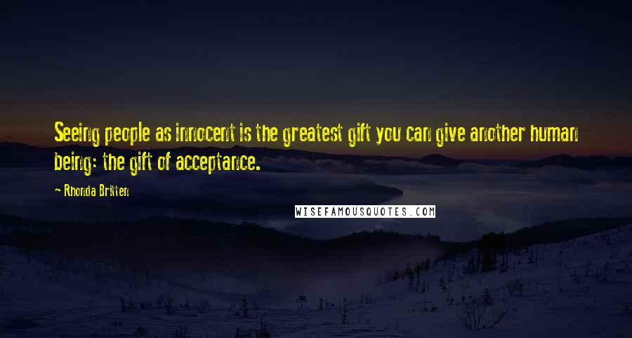 Rhonda Britten Quotes: Seeing people as innocent is the greatest gift you can give another human being: the gift of acceptance.