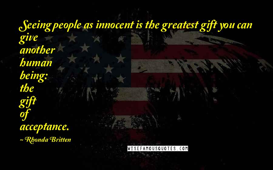 Rhonda Britten Quotes: Seeing people as innocent is the greatest gift you can give another human being: the gift of acceptance.
