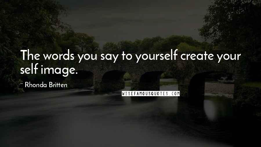 Rhonda Britten Quotes: The words you say to yourself create your self image.