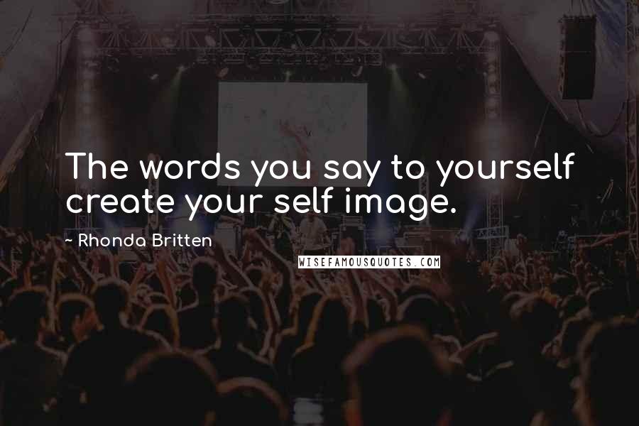 Rhonda Britten Quotes: The words you say to yourself create your self image.