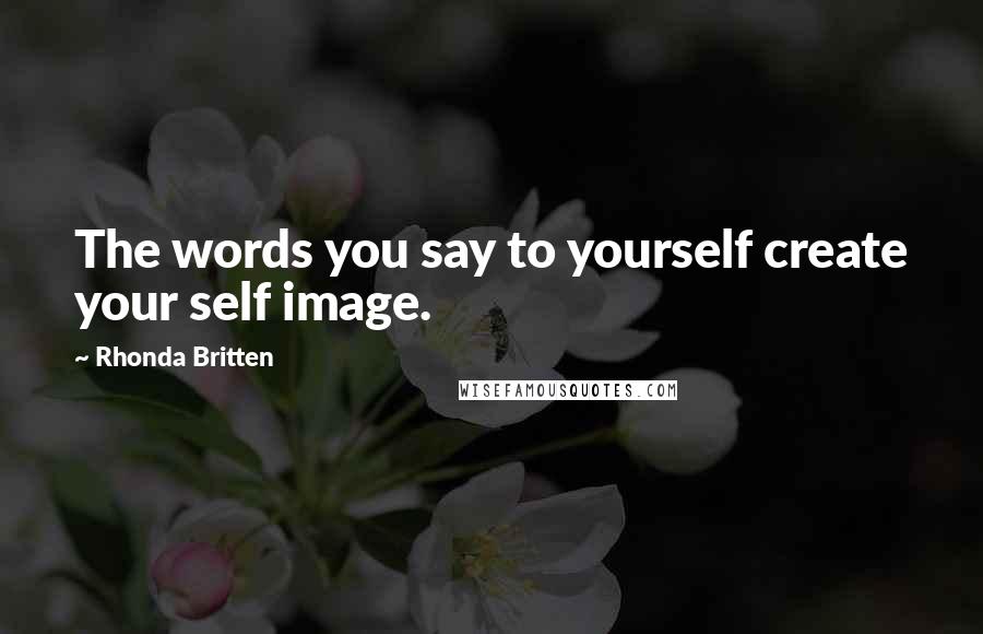 Rhonda Britten Quotes: The words you say to yourself create your self image.