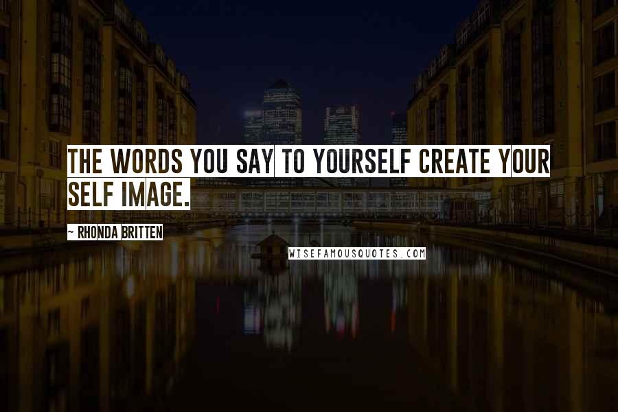 Rhonda Britten Quotes: The words you say to yourself create your self image.