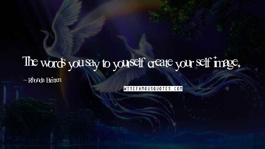 Rhonda Britten Quotes: The words you say to yourself create your self image.