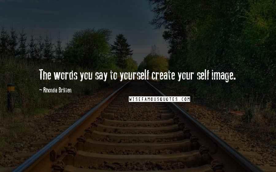 Rhonda Britten Quotes: The words you say to yourself create your self image.