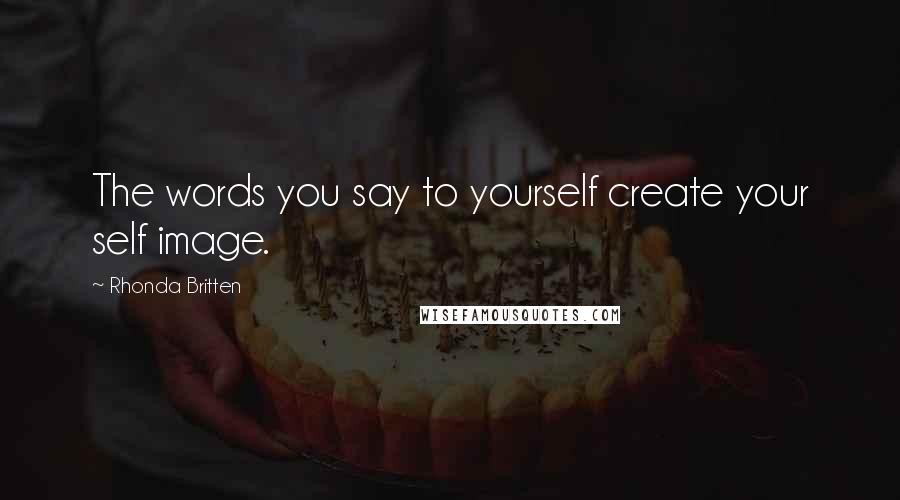 Rhonda Britten Quotes: The words you say to yourself create your self image.