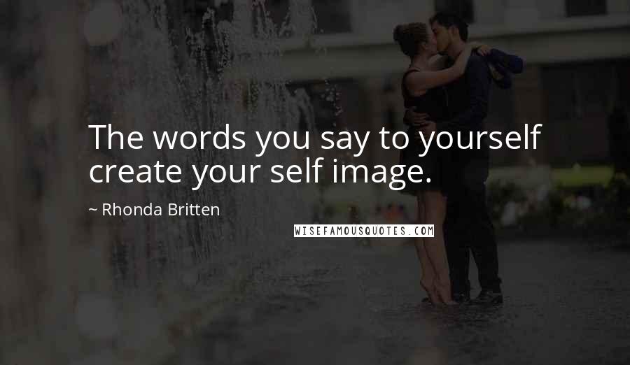 Rhonda Britten Quotes: The words you say to yourself create your self image.