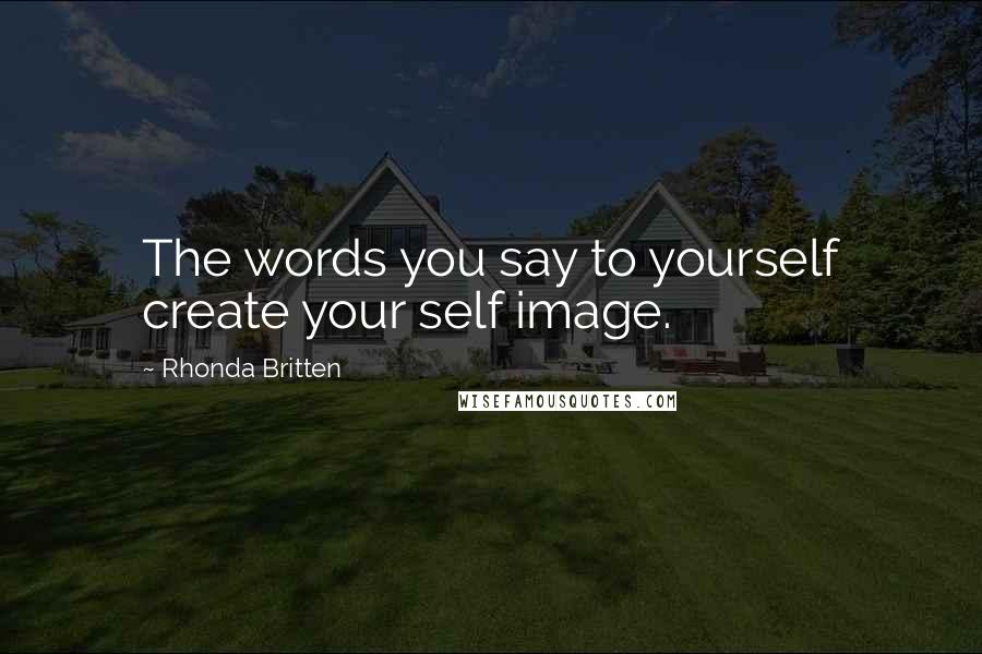 Rhonda Britten Quotes: The words you say to yourself create your self image.