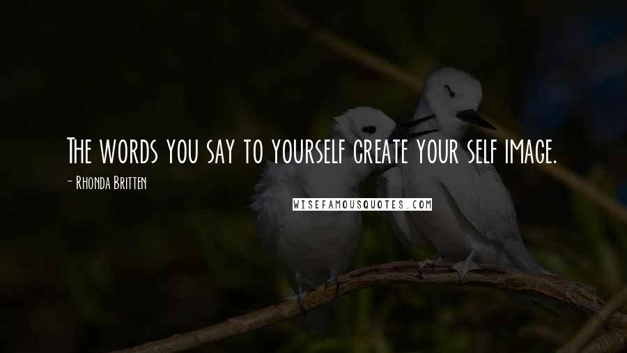 Rhonda Britten Quotes: The words you say to yourself create your self image.