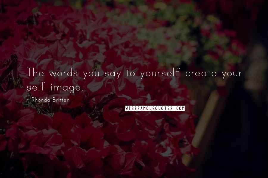 Rhonda Britten Quotes: The words you say to yourself create your self image.