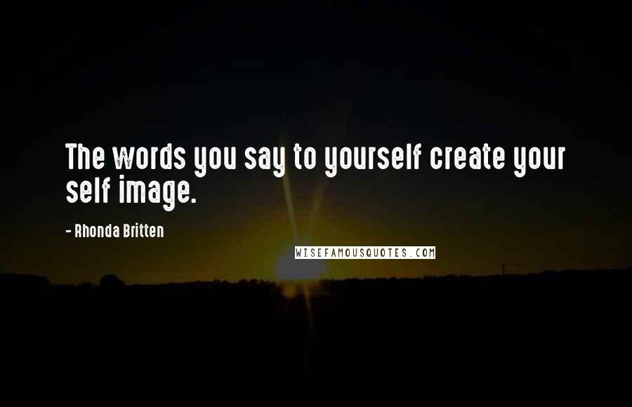 Rhonda Britten Quotes: The words you say to yourself create your self image.