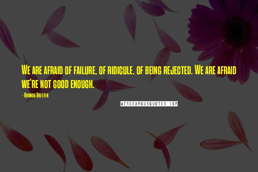 Rhonda Britten Quotes: We are afraid of failure, of ridicule, of being rejected. We are afraid we're not good enough.