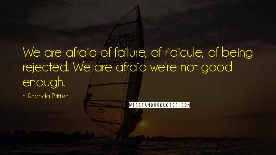 Rhonda Britten Quotes: We are afraid of failure, of ridicule, of being rejected. We are afraid we're not good enough.