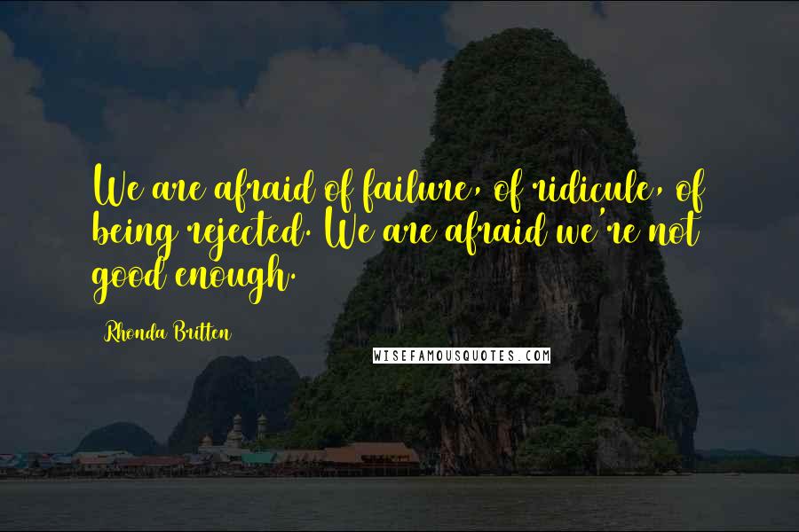 Rhonda Britten Quotes: We are afraid of failure, of ridicule, of being rejected. We are afraid we're not good enough.