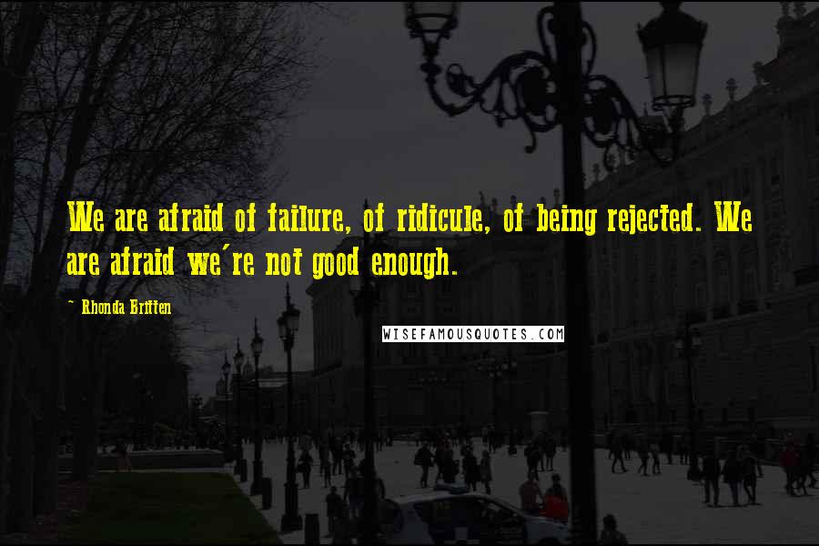 Rhonda Britten Quotes: We are afraid of failure, of ridicule, of being rejected. We are afraid we're not good enough.