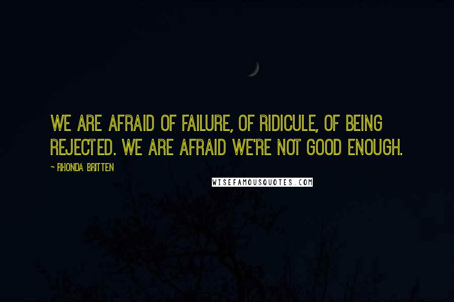 Rhonda Britten Quotes: We are afraid of failure, of ridicule, of being rejected. We are afraid we're not good enough.