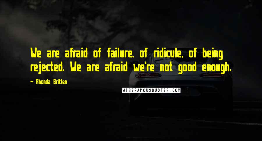 Rhonda Britten Quotes: We are afraid of failure, of ridicule, of being rejected. We are afraid we're not good enough.
